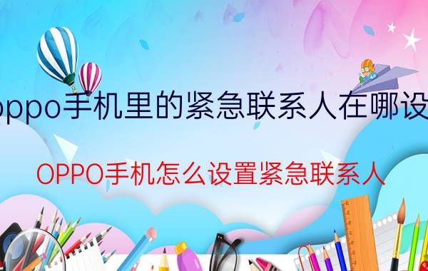 oppo手机里的紧急联系人在哪设置 OPPO手机怎么设置紧急联系人？